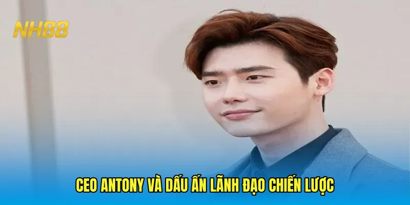 CEO Antony và dấu ấn lãnh đạo chiến lược