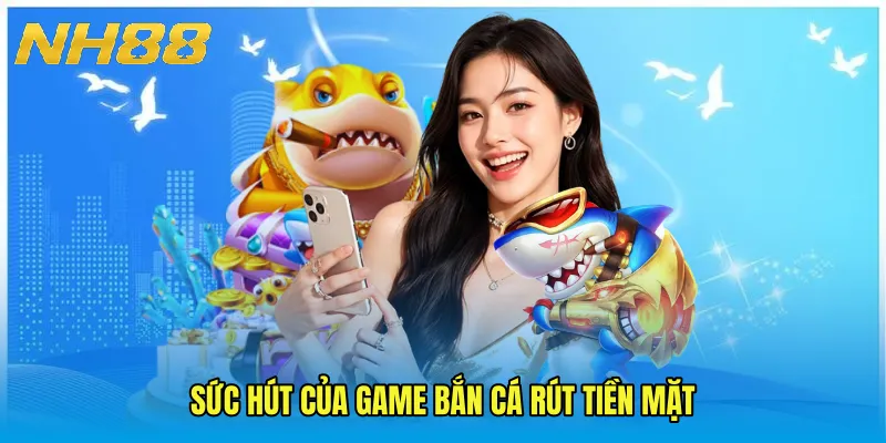 Sức hút của Game bắn cá rút tiền mặt