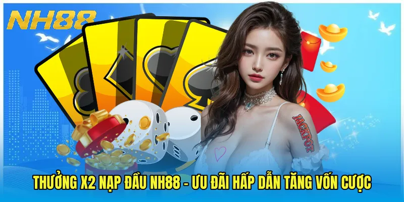 Thưởng X2 Nạp Đầu NH88 - Ưu Đãi Hấp Dẫn Tăng Vốn Cược